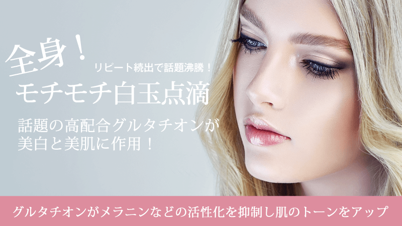 全身!モチモチ白玉点滴 リピート続出で話題沸騰! 話題の高配合グルタチオンが美白と美肌に作用!