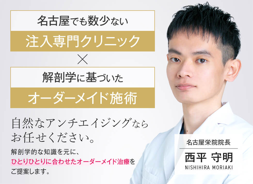 名古屋でも数少ない注入専門クリニック 解剖学に基づいたオーダーメイド施術 自然なアンチエイジングならお任せください。 解剖学的な知識を元に、ひとりひとりに合わせたオーダーメイド施術をご提案します。 名古屋栄院院長 西平 守明 -NISHIHIRA MORIAKI-