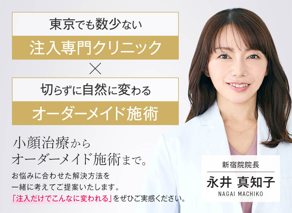 東京でも数少ない注入専門クリニック 切らずに自然に変わるオーダーメイド施術 小顔治療からオーダーメイド施術まで。 お悩みに合わせた解決方法を一緒に考えてご提案いたします。「注入だけでこんなに変われる」をぜひご実感ください。 新宿院院長 永井 真知子 -NAGAI MACHIKO-